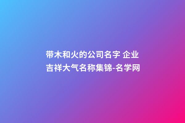 带木和火的公司名字 企业吉祥大气名称集锦-名学网-第1张-公司起名-玄机派